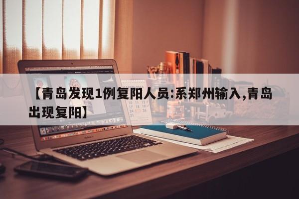 【青岛发现1例复阳人员:系郑州输入,青岛出现复阳】
