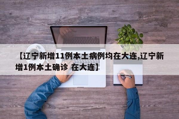 【辽宁新增11例本土病例均在大连,辽宁新增1例本土确诊 在大连】