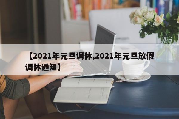 【2021年元旦调休,2021年元旦放假调休通知】