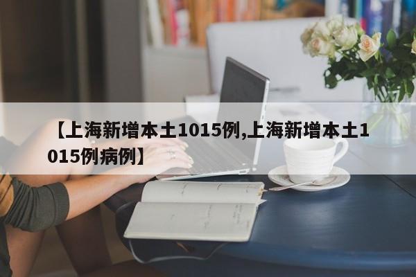 【上海新增本土1015例,上海新增本土1015例病例】