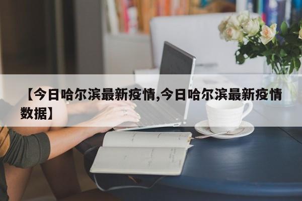 【今日哈尔滨最新疫情,今日哈尔滨最新疫情数据】