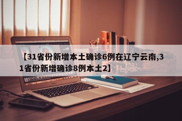 【31省份新增本土确诊6例在辽宁云南,31省份新增确诊8例本土2】