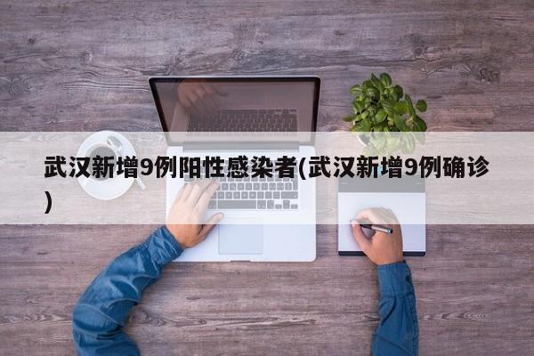 武汉新增9例阳性感染者(武汉新增9例确诊)