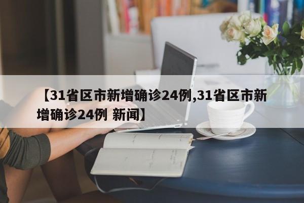 【31省区市新增确诊24例,31省区市新增确诊24例 新闻】