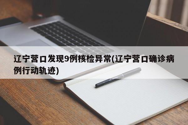 辽宁营口发现9例核检异常(辽宁营口确诊病例行动轨迹)