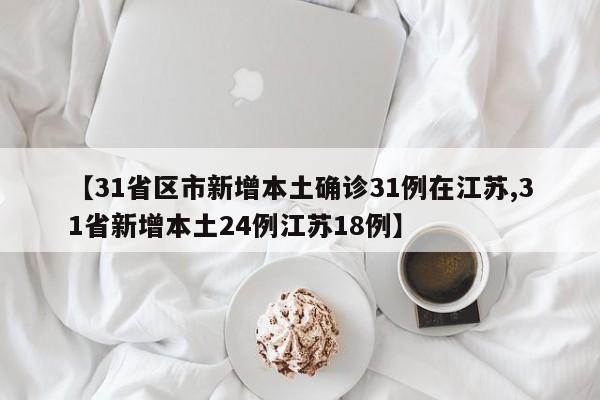 【31省区市新增本土确诊31例在江苏,31省新增本土24例江苏18例】