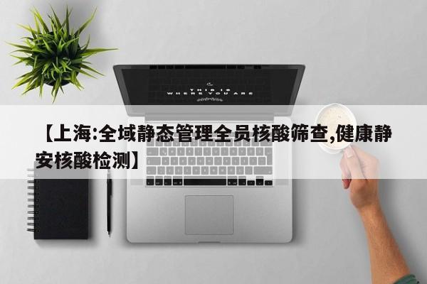 【上海:全域静态管理全员核酸筛查,健康静安核酸检测】