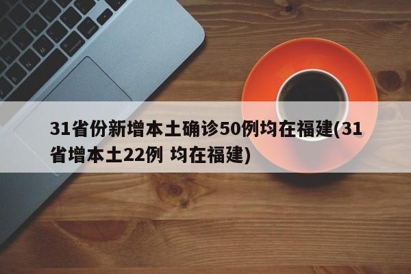 31省份新增本土确诊50例均在福建(31省增本土22例 均在福建)