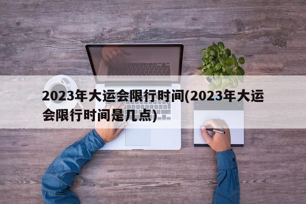 2023年大运会限行时间(2023年大运会限行时间是几点)