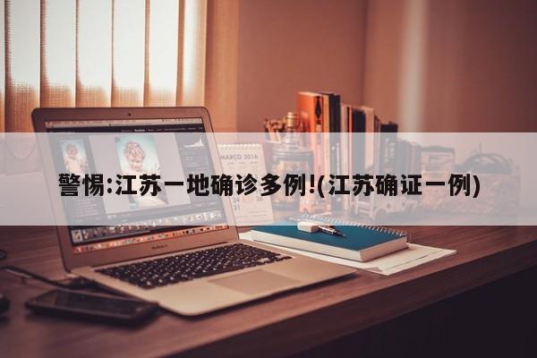 警惕:江苏一地确诊多例!(江苏确证一例)