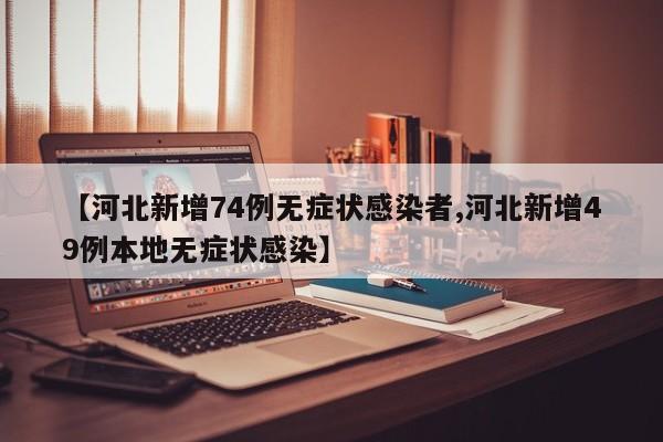 【河北新增74例无症状感染者,河北新增49例本地无症状感染】