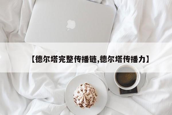 【德尔塔完整传播链,德尔塔传播力】
