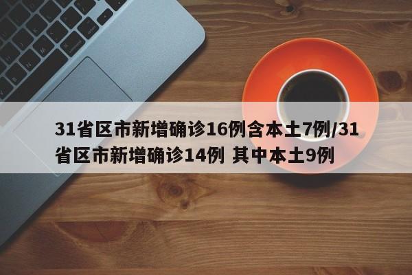 31省区市新增确诊16例含本土7例/31省区市新增确诊14例 其中本土9例