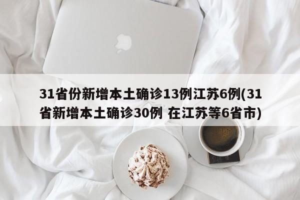 31省份新增本土确诊13例江苏6例(31省新增本土确诊30例 在江苏等6省市)