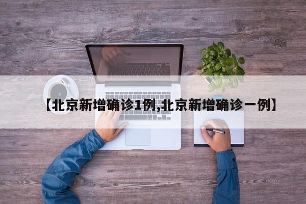 【北京新增确诊1例,北京新增确诊一例】