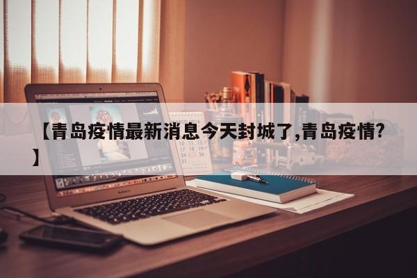 【青岛疫情最新消息今天封城了,青岛疫情?】