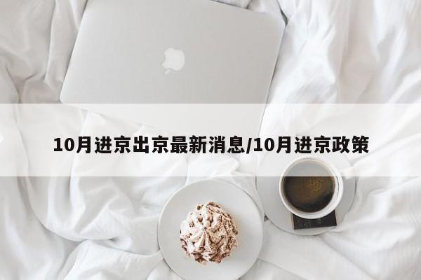 10月进京出京最新消息/10月进京政策
