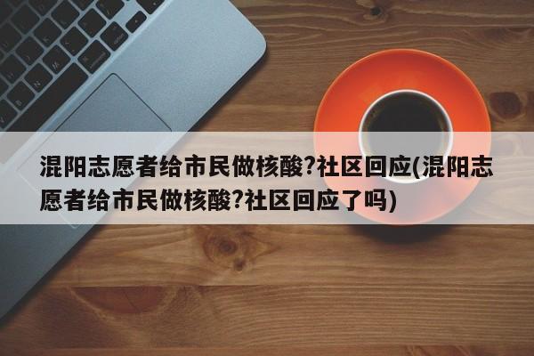 混阳志愿者给市民做核酸?社区回应(混阳志愿者给市民做核酸?社区回应了吗)