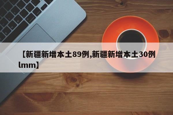 【新疆新增本土89例,新疆新增本土30例lmm】