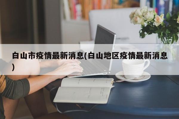 白山市疫情最新消息(白山地区疫情最新消息)