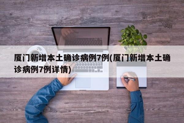 厦门新增本土确诊病例7例(厦门新增本土确诊病例7例详情)