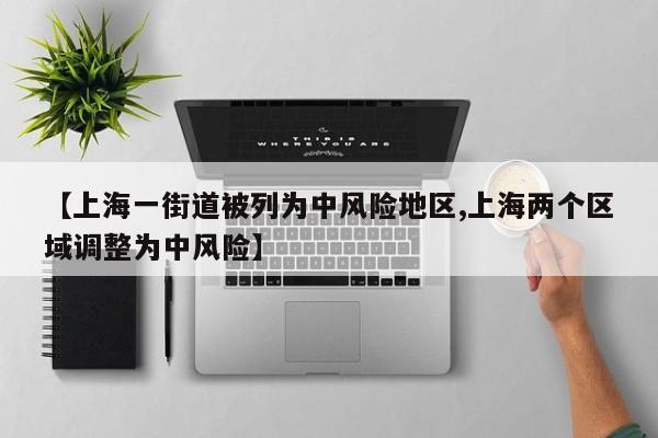【上海一街道被列为中风险地区,上海两个区域调整为中风险】