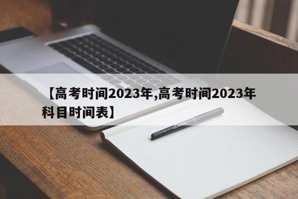 【高考时间2023年,高考时间2023年科目时间表】