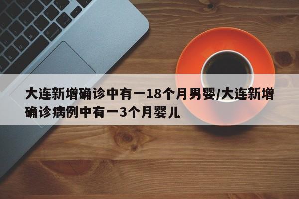 大连新增确诊中有一18个月男婴/大连新增确诊病例中有一3个月婴儿