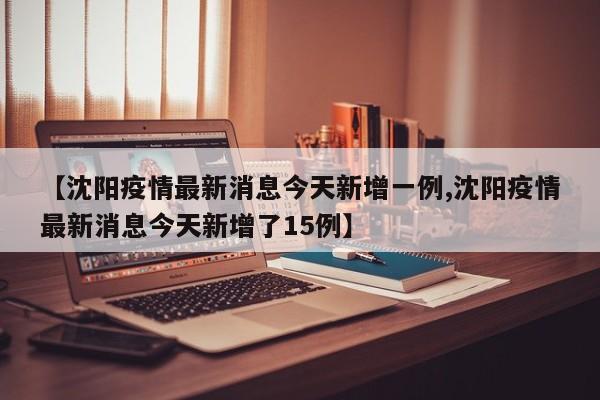【沈阳疫情最新消息今天新增一例,沈阳疫情最新消息今天新增了15例】