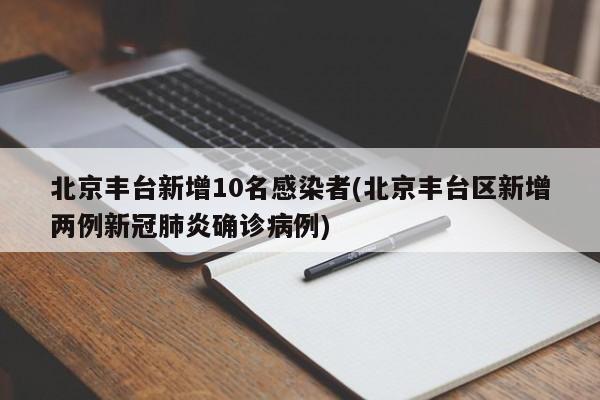 北京丰台新增10名感染者(北京丰台区新增两例新冠肺炎确诊病例)