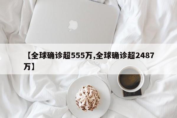 【全球确诊超555万,全球确诊超2487万】
