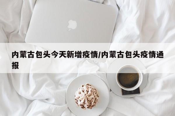 内蒙古包头今天新增疫情/内蒙古包头疫情通报