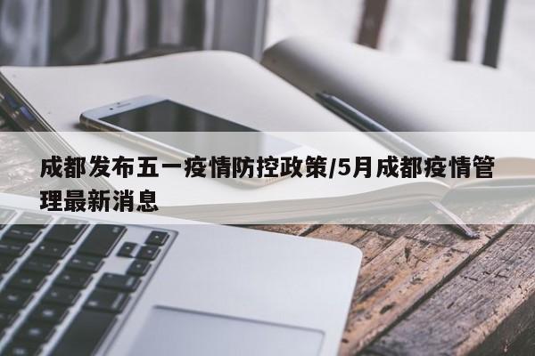 成都发布五一疫情防控政策/5月成都疫情管理最新消息