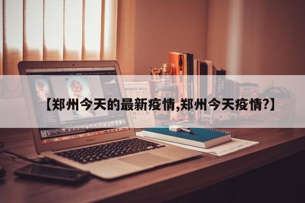【郑州今天的最新疫情,郑州今天疫情?】