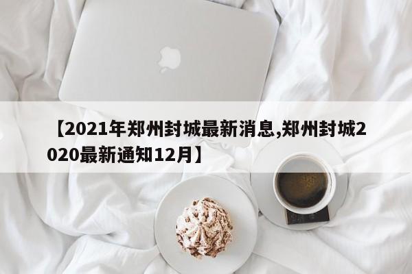 【2021年郑州封城最新消息,郑州封城2020最新通知12月】