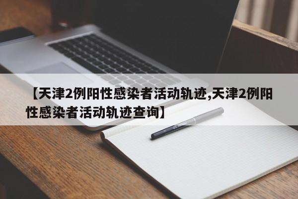 【天津2例阳性感染者活动轨迹,天津2例阳性感染者活动轨迹查询】