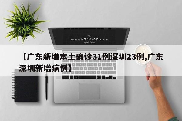 【广东新增本土确诊31例深圳23例,广东深圳新增病例】