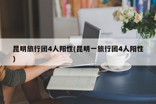 昆明旅行团4人阳性(昆明一旅行团4人阳性)