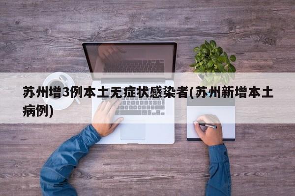 苏州增3例本土无症状感染者(苏州新增本土病例)