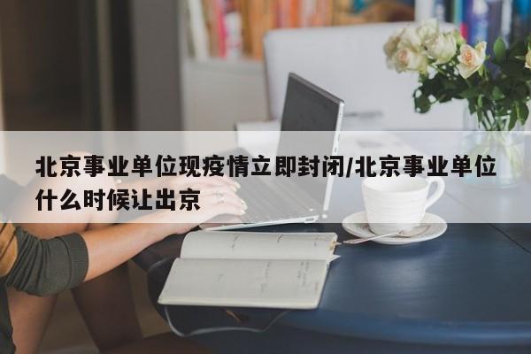 北京事业单位现疫情立即封闭/北京事业单位什么时候让出京