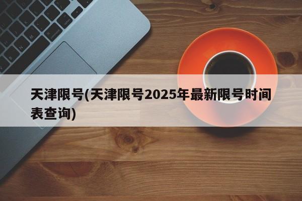 天津限号(天津限号2025年最新限号时间表查询)