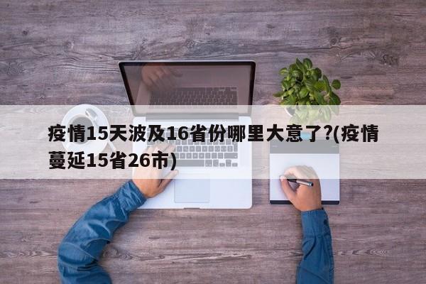 疫情15天波及16省份哪里大意了?(疫情蔓延15省26市)