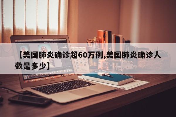 【美国肺炎确诊超60万例,美国肺炎确诊人数是多少】