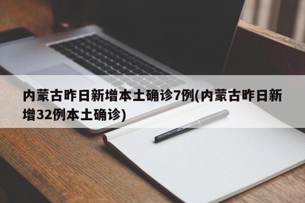 内蒙古昨日新增本土确诊7例(内蒙古昨日新增32例本土确诊)