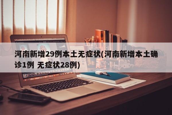 河南新增29例本土无症状(河南新增本土确诊1例 无症状28例)