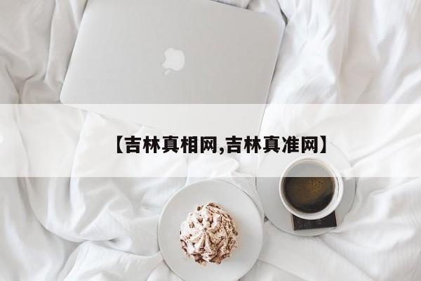 【吉林真相网,吉林真准网】