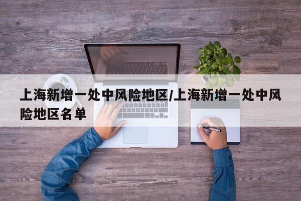 上海新增一处中风险地区/上海新增一处中风险地区名单