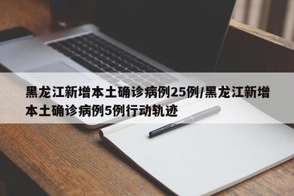 黑龙江新增本土确诊病例25例/黑龙江新增本土确诊病例5例行动轨迹