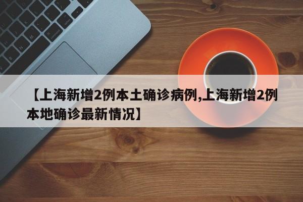 【上海新增2例本土确诊病例,上海新增2例本地确诊最新情况】