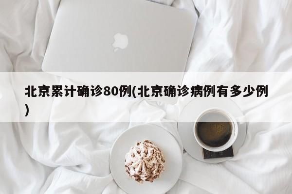 北京累计确诊80例(北京确诊病例有多少例)